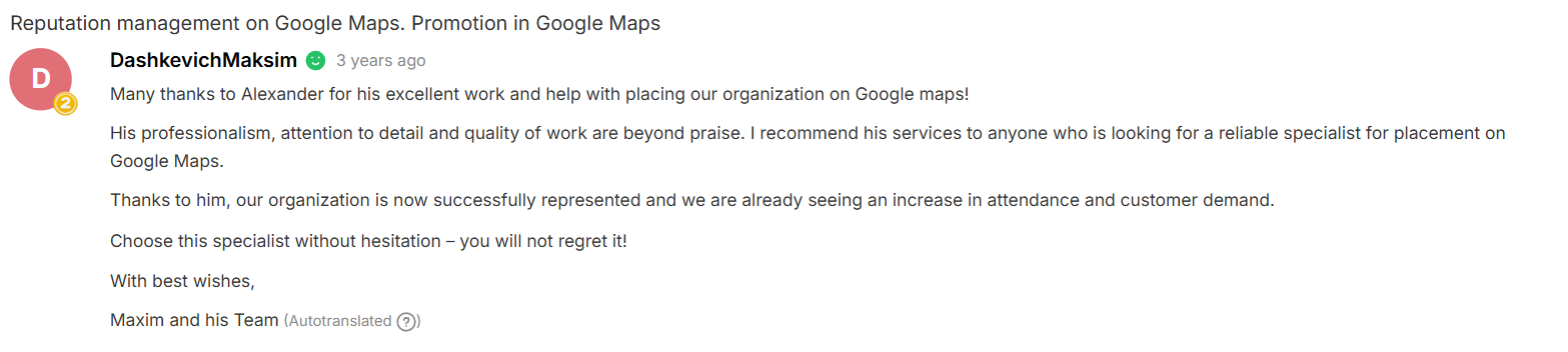 Many thanks to Alexander for his excellent work and help with placing our organization on Google maps! His professionalism, attention to detail and quality of work are beyond praise. I recommend his services to anyone who is looking for a reliable specialist for placement on Google Maps. Thanks to him, our organization is now successfully represented and we are already seeing an increase in attendance and customer demand. Choose this specialist without hesitation – you will not regret it! With best wishes, Maxim and his Team